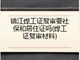 镇江焊工证复审要社保和居住证吗(焊工证复审材料)