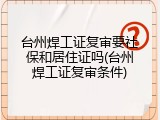 台州焊工证复审要社保和居住证吗(台州焊工证复审条件)