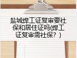 盐城焊工证复审要社保和居住证吗(焊工证复审需社保？)