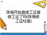 珠海开始查焊工证查焊工证了吗(珠海焊工证检查)
