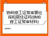 铁岭焊工证复审要社保和居住证吗(铁岭焊工证复审材料)