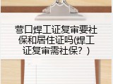 营口焊工证复审要社保和居住证吗(焊工证复审需社保？)