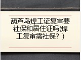 葫芦岛焊工证复审要社保和居住证吗(焊工复审需社保？)