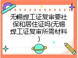 无锡焊工证复审要社保和居住证吗(无锡焊工证复审所需材料)