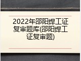 2022年邵阳焊工证复审题库(邵阳焊工证复审题)