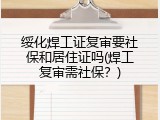 绥化焊工证复审要社保和居住证吗(焊工复审需社保？)