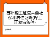 苏州焊工证复审要社保和居住证吗(焊工证复审条件)