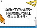 南通焊工证复审要社保和居住证吗(焊工证复审需社保？)