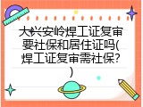 大兴安岭焊工证复审要社保和居住证吗(焊工证复审需社保？)