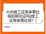 大庆焊工证复审要社保和居住证吗(焊工证复审需社保？)