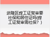 武隆区焊工证复审要社保和居住证吗(焊工证复审需社保？)