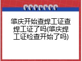 肇庆开始查焊工证查焊工证了吗(肇庆焊工证检查开始了吗)