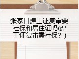 张家口焊工证复审要社保和居住证吗(焊工证复审需社保？)