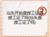 汕头开始查焊工证查焊工证了吗(汕头查焊工证了吗)