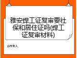 雅安焊工证复审要社保和居住证吗(焊工证复审材料)