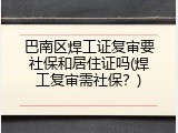 巴南区焊工证复审要社保和居住证吗(焊工复审需社保？)