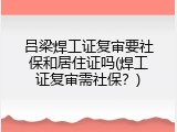吕梁焊工证复审要社保和居住证吗(焊工证复审需社保？)