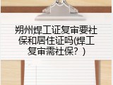 朔州焊工证复审要社保和居住证吗(焊工复审需社保？)