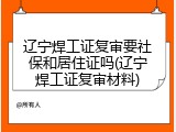 辽宁焊工证复审要社保和居住证吗(辽宁焊工证复审材料)