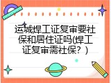 运城焊工证复审要社保和居住证吗(焊工证复审需社保？)
