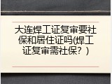 大连焊工证复审要社保和居住证吗(焊工证复审需社保？)