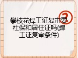 攀枝花焊工证复审要社保和居住证吗(焊工证复审条件)