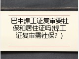 巴中焊工证复审要社保和居住证吗(焊工证复审需社保？)