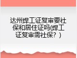 达州焊工证复审要社保和居住证吗(焊工证复审需社保？)