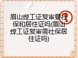 眉山焊工证复审要社保和居住证吗(眉山焊工证复审需社保居住证吗)
