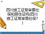 四川焊工证复审要社保和居住证吗(四川焊工证复审需社保？)
