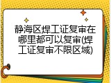 静海区焊工证复审在哪里都可以复审(焊工证复审不限区域)