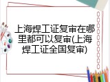 上海焊工证复审在哪里都可以复审(上海焊工证全国复审)