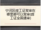 宁河区焊工证复审在哪里都可以复审(焊工证全国通审)