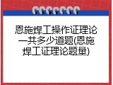 恩施焊工操作证理论一共多少道题(恩施焊工证理论题量)