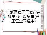 宝坻区焊工证复审在哪里都可以复审(焊工证全国通审)