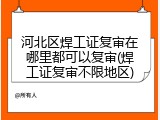 河北区焊工证复审在哪里都可以复审(焊工证复审不限地区)