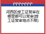 河西区焊工证复审在哪里都可以复审(焊工证复审地点不限)
