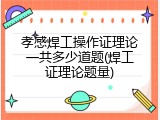 孝感焊工操作证理论一共多少道题(焊工证理论题量)