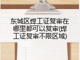 东城区焊工证复审在哪里都可以复审(焊工证复审不限区域)