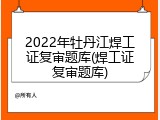 2022年牡丹江焊工证复审题库(焊工证复审题库)