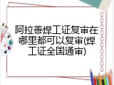 阿拉善焊工证复审在哪里都可以复审(焊工证全国通审)