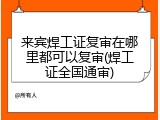 来宾焊工证复审在哪里都可以复审(焊工证全国通审)