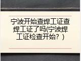 宁波开始查焊工证查焊工证了吗(宁波焊工证检查开始？)