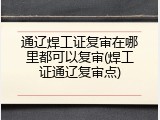 通辽焊工证复审在哪里都可以复审(焊工证通辽复审点)