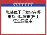 张掖焊工证复审在哪里都可以复审(焊工证全国通审)