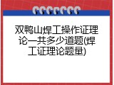 双鸭山焊工操作证理论一共多少道题(焊工证理论题量)