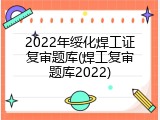 2022年绥化焊工证复审题库(焊工复审题库2022)