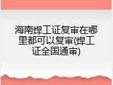 海南焊工证复审在哪里都可以复审(焊工证全国通审)