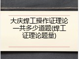 大庆焊工操作证理论一共多少道题(焊工证理论题量)