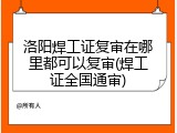 洛阳焊工证复审在哪里都可以复审(焊工证全国通审)